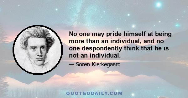 No one may pride himself at being more than an individual, and no one despondently think that he is not an individual.