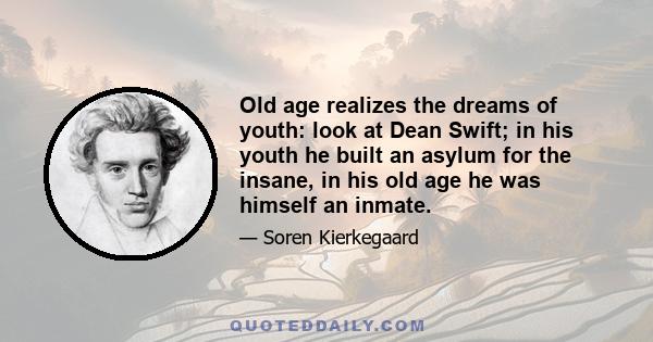 Old age realizes the dreams of youth: look at Dean Swift; in his youth he built an asylum for the insane, in his old age he was himself an inmate.