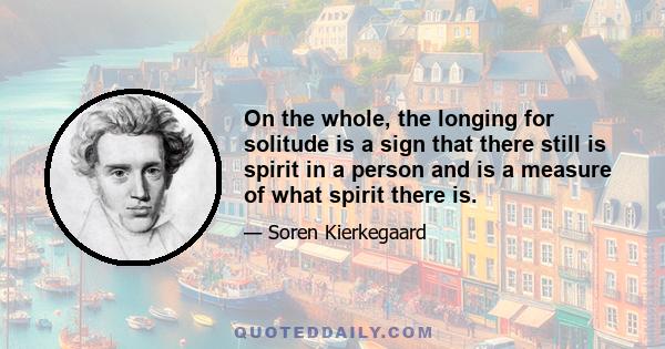 On the whole, the longing for solitude is a sign that there still is spirit in a person and is a measure of what spirit there is.