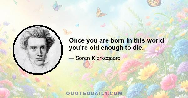 Once you are born in this world you’re old enough to die.