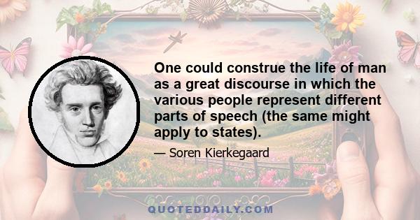 One could construe the life of man as a great discourse in which the various people represent different parts of speech (the same might apply to states).