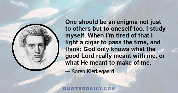 One should be an enigma not just to others but to oneself too. I study myself. When I'm tired of that I light a cigar to pass the time, and think: God only knows what the good Lord really meant with me, or what He meant 