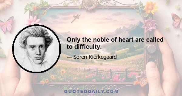 Only the noble of heart are called to difficulty.