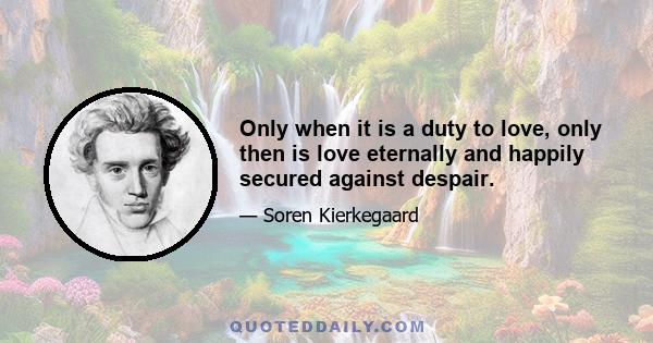 Only when it is a duty to love, only then is love eternally and happily secured against despair.