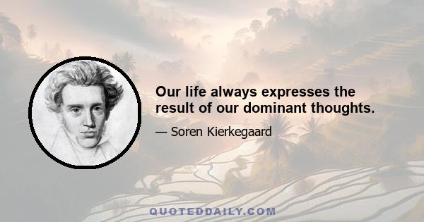 Our life always expresses the result of our dominant thoughts.