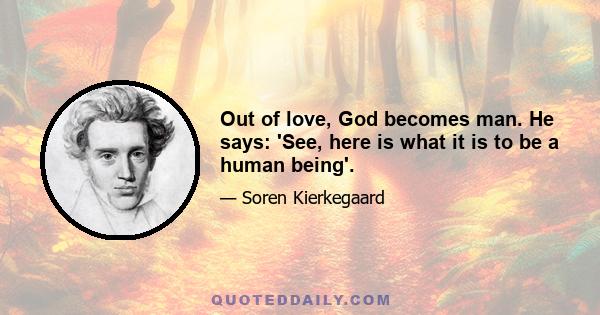 Out of love, God becomes man. He says: 'See, here is what it is to be a human being'.