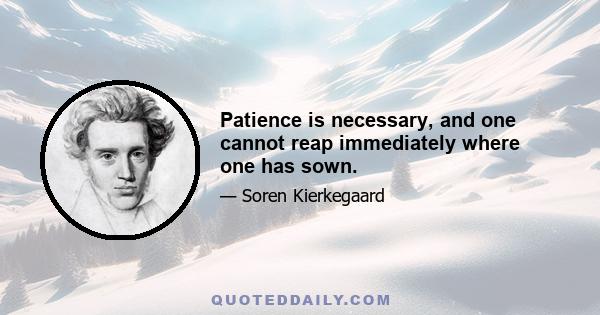 Patience is necessary, and one cannot reap immediately where one has sown.