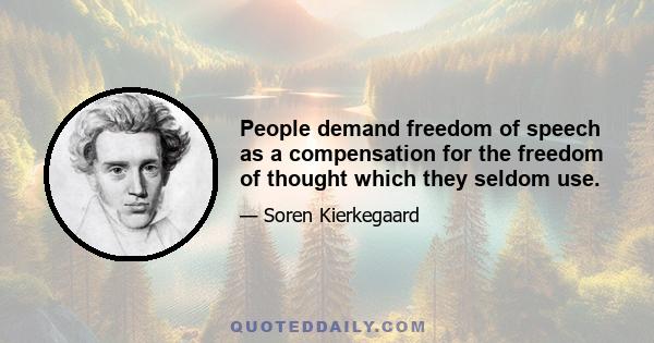 People demand freedom of speech as a compensation for the freedom of thought which they seldom use.