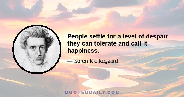 People settle for a level of despair they can tolerate and call it happiness.