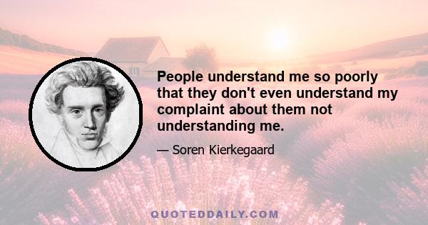 People understand me so poorly that they don't even understand my complaint about them not understanding me.