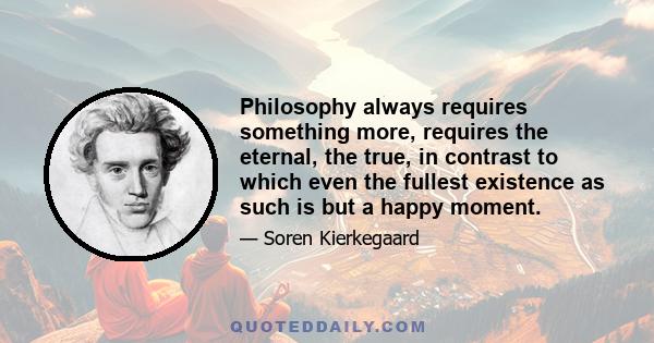 Philosophy always requires something more, requires the eternal, the true, in contrast to which even the fullest existence as such is but a happy moment.