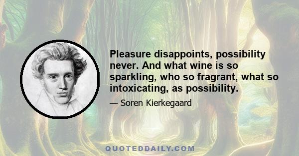 Pleasure disappoints, possibility never. And what wine is so sparkling, who so fragrant, what so intoxicating, as possibility.