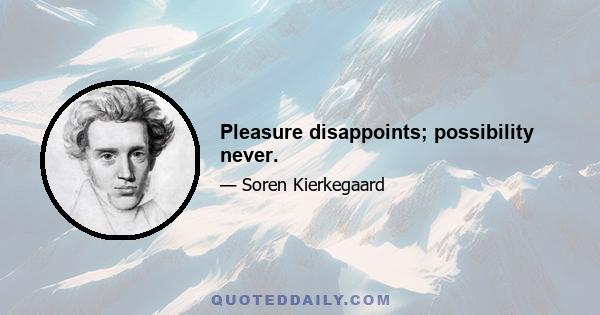 Pleasure disappoints; possibility never.