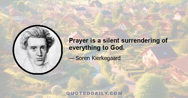 Prayer is a silent surrendering of everything to God.