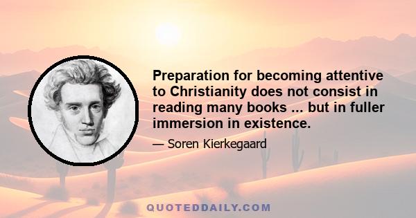 Preparation for becoming attentive to Christianity does not consist in reading many books ... but in fuller immersion in existence.