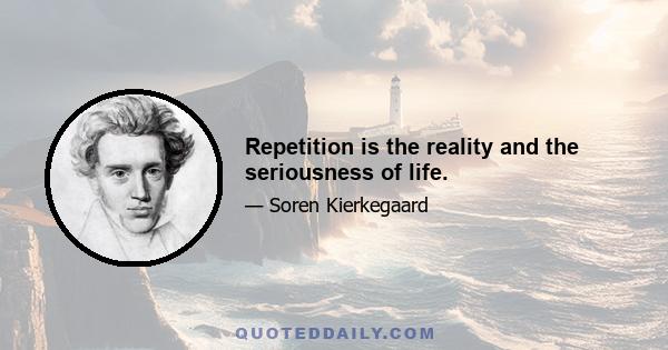 Repetition is the reality and the seriousness of life.