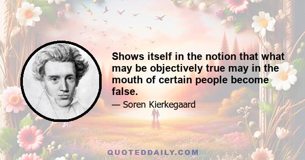 Shows itself in the notion that what may be objectively true may in the mouth of certain people become false.