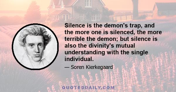 Silence is the demon's trap, and the more one is silenced, the more terrible the demon; but silence is also the divinity's mutual understanding with the single individual.