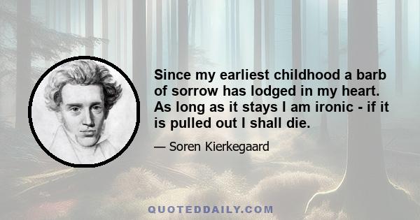 Since my earliest childhood a barb of sorrow has lodged in my heart. As long as it stays I am ironic - if it is pulled out I shall die.