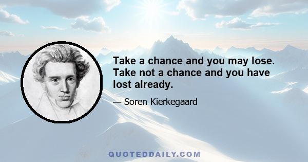 Take a chance and you may lose. Take not a chance and you have lost already.