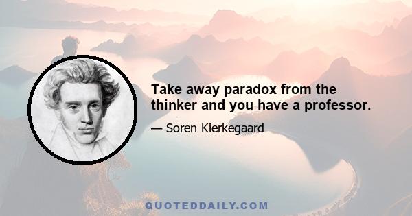 Take away paradox from the thinker and you have a professor.