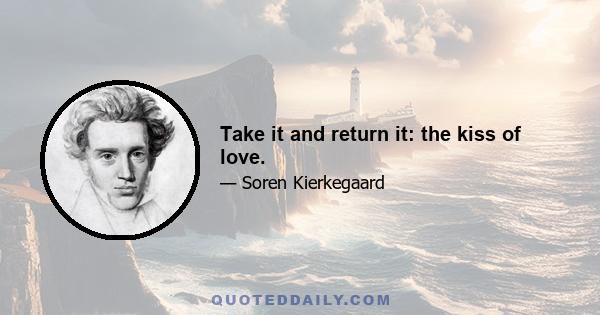 Take it and return it: the kiss of love.