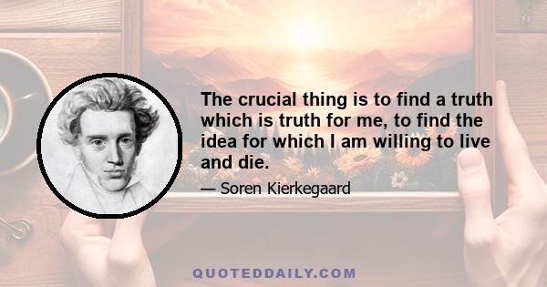 The crucial thing is to find a truth which is truth for me, to find the idea for which I am willing to live and die.