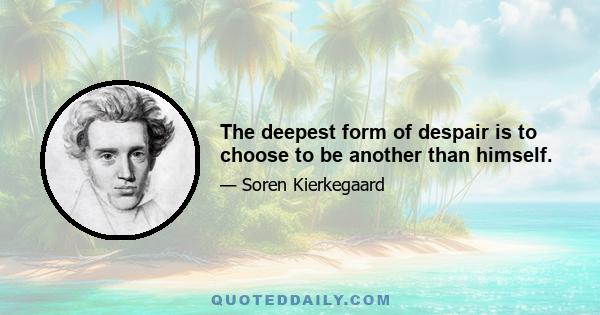 The deepest form of despair is to choose to be another than himself.