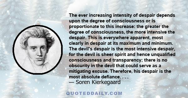 The ever increasing intensity of despair depends upon the degree of consciousness or is proportionate to this increase: the greater the degree of consciousness, the more intensive the despair. This is everywhere