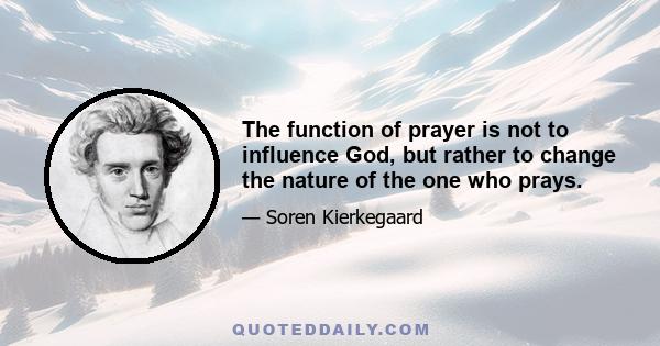 The function of prayer is not to influence God, but rather to change the nature of the one who prays.