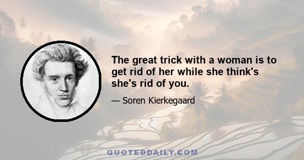 The great trick with a woman is to get rid of her while she think's she's rid of you.