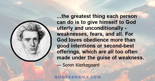 ...the greatest thing each person can do is to give himself to God utterly and unconditionally - weaknesses, fears, and all. For God loves obedience more than good intentions or second-best offerings, which are all too