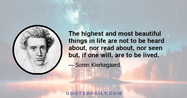 The highest and most beautiful things in life are not to be heard about, nor read about, nor seen but, if one will, are to be lived.