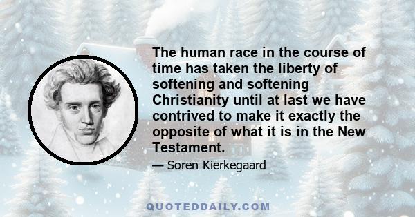 The human race in the course of time has taken the liberty of softening and softening Christianity until at last we have contrived to make it exactly the opposite of what it is in the New Testament.