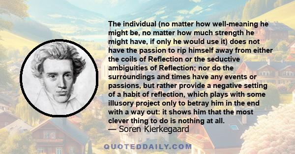 The individual (no matter how well-meaning he might be, no matter how much strength he might have, if only he would use it) does not have the passion to rip himself away from either the coils of Reflection or the