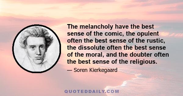 The melancholy have the best sense of the comic, the opulent often the best sense of the rustic, the dissolute often the best sense of the moral, and the doubter often the best sense of the religious.