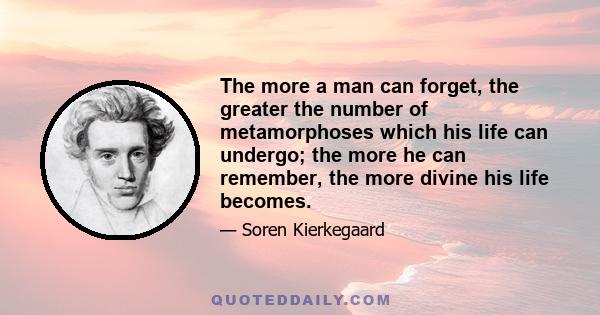 The more a man can forget, the greater the number of metamorphoses which his life can undergo; the more he can remember, the more divine his life becomes.