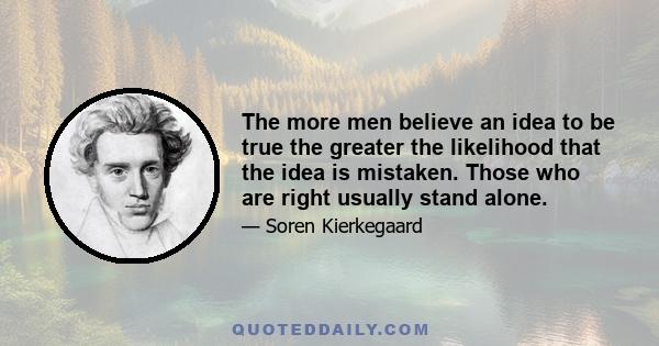 The more men believe an idea to be true the greater the likelihood that the idea is mistaken. Those who are right usually stand alone.