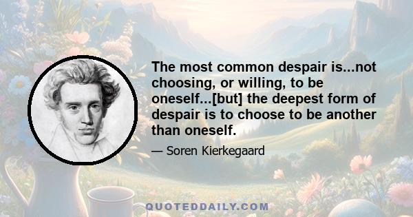 The most common despair is...not choosing, or willing, to be oneself...[but] the deepest form of despair is to choose to be another than oneself.