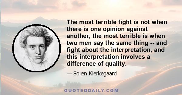 The most terrible fight is not when there is one opinion against another, the most terrible is when two men say the same thing -- and fight about the interpretation, and this interpretation involves a difference of