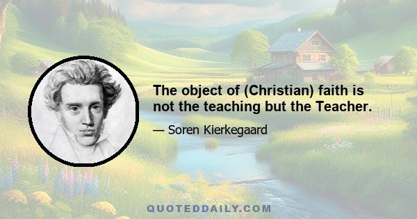 The object of (Christian) faith is not the teaching but the Teacher.