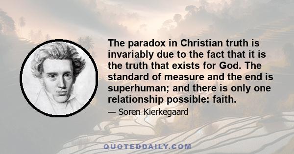 The paradox in Christian truth is invariably due to the fact that it is the truth that exists for God. The standard of measure and the end is superhuman; and there is only one relationship possible: faith.