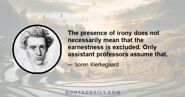 The presence of irony does not necessarily mean that the earnestness is excluded. Only assistant professors assume that.