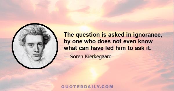 The question is asked in ignorance, by one who does not even know what can have led him to ask it.