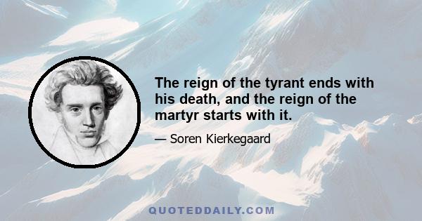 The reign of the tyrant ends with his death, and the reign of the martyr starts with it.