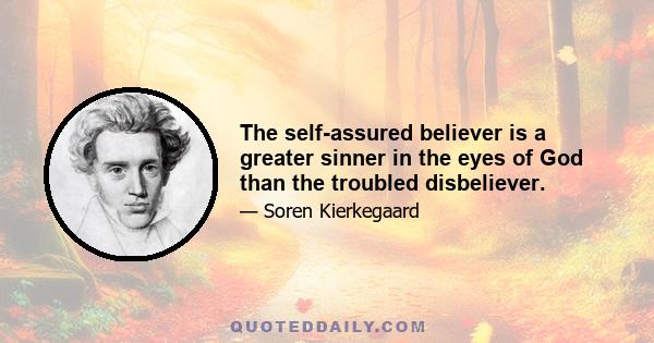 The self-assured believer is a greater sinner in the eyes of God than the troubled disbeliever.