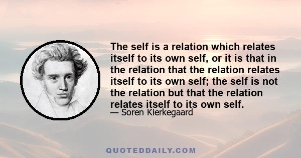 The self is a relation which relates itself to its own self, or it is that in the relation that the relation relates itself to its own self; the self is not the relation but that the relation relates itself to its own