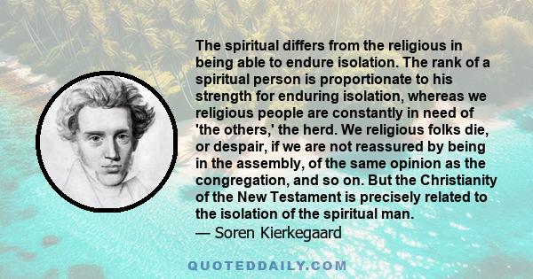 The spiritual differs from the religious in being able to endure isolation. The rank of a spiritual person is proportionate to his strength for enduring isolation, whereas we religious people are constantly in need of