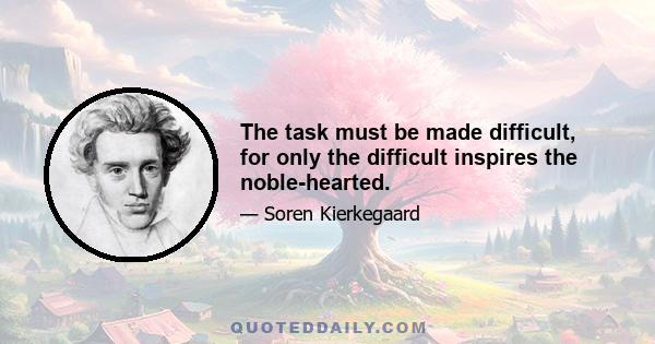 The task must be made difficult, for only the difficult inspires the noble-hearted.