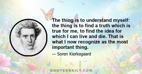 The thing is to understand myself: the thing is to find a truth which is true for me, to find the idea for which I can live and die. That is what I now recognize as the most important thing.